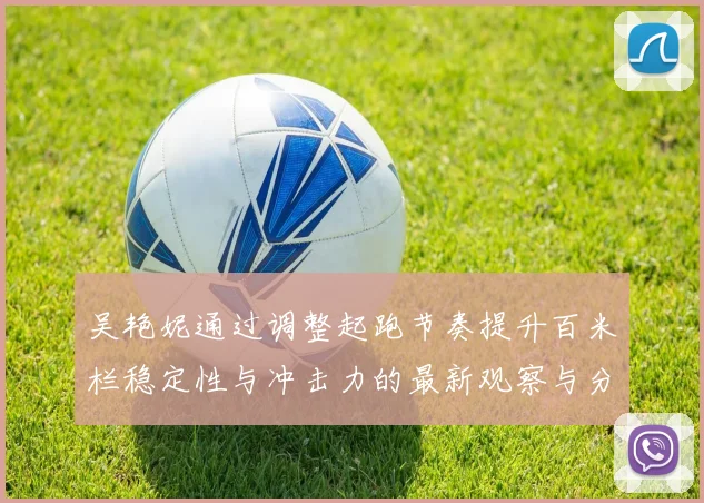 吴艳妮通过调整起跑节奏提升百米栏稳定性与冲击力的最新观察与分析